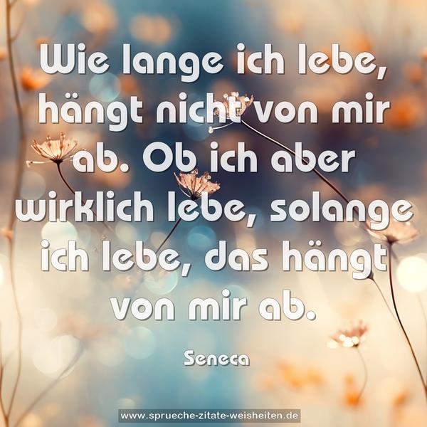 Wie lange ich lebe, hängt nicht von mir ab.
Ob ich aber wirklich lebe, solange ich lebe,
das hängt von mir ab. 