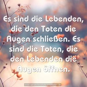 Es sind die Lebenden,
die den Toten die Augen schließen.
Es sind die Toten,
die den Lebenden die Augen öffnen.