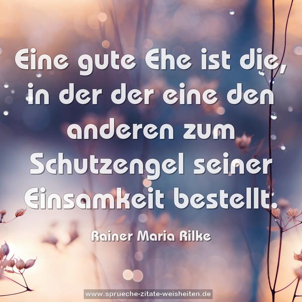 Eine gute Ehe ist die,
in der der eine den anderen zum Schutzengel
seiner Einsamkeit bestellt.