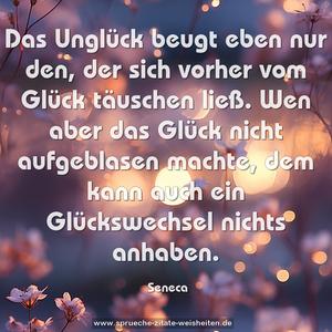 Das Unglück beugt eben nur den,
der sich vorher vom Glück täuschen ließ.
Wen aber das Glück nicht aufgeblasen machte,
dem kann auch ein Glückswechsel nichts anhaben.