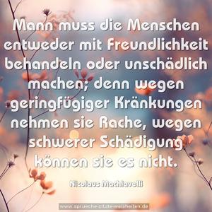 Mann muss die Menschen entweder mit Freundlichkeit behandeln oder unschädlich machen; denn wegen geringfügiger Kränkungen nehmen sie Rache, wegen schwerer Schädigung können sie es nicht.