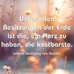 Unter allen Besitzungen der Erde
ist die, ein Herz zu haben, die kostbarste.
