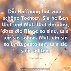 Die Hoffnung hat zwei schöne Töchter.
Sie heißen Wut und Mut.
Wut darüber, dass die Dinge so sind, wie wir sie sehen.
Mut, um sie so umzugestalten, wie sie sein sollten.
