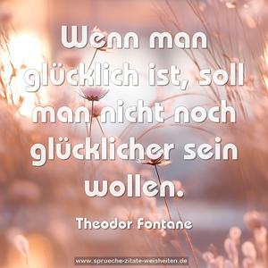 Wenn man glücklich ist,
soll man nicht noch glücklicher sein wollen.