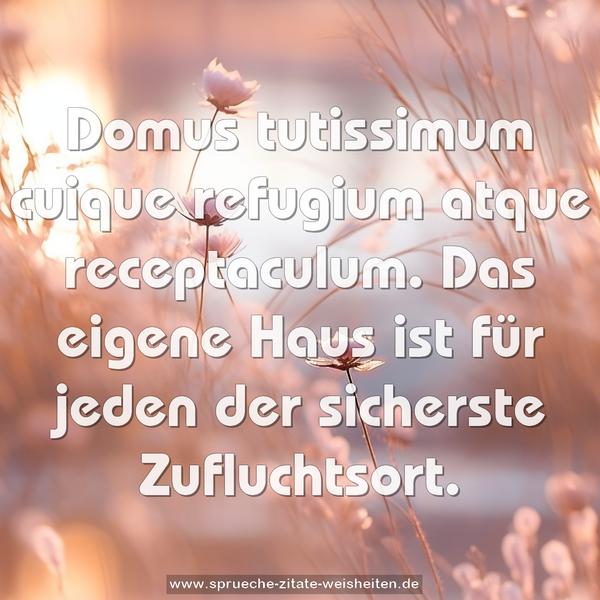 Domus tutissimum cuique refugium atque receptaculum.
Das eigene Haus ist für jeden der sicherste Zufluchtsort.