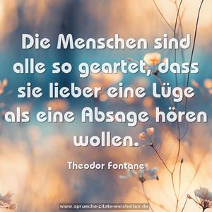 Die Menschen sind alle so geartet,
dass sie lieber eine Lüge als eine Absage hören wollen.