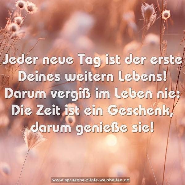 Jeder neue Tag ist der erste Deines weitern Lebens!
Darum vergiß im Leben nie:
Die Zeit ist ein Geschenk, darum genieße sie!