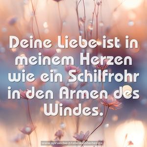 Deine Liebe ist in meinem Herzen 
wie ein Schilfrohr in den Armen des Windes.