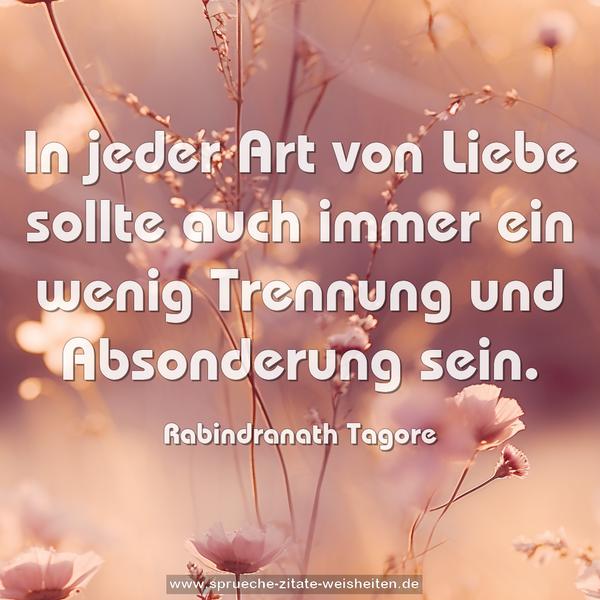 In jeder Art von Liebe
sollte auch immer ein wenig Trennung und Absonderung sein.