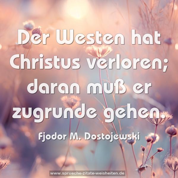 Der Westen hat Christus verloren;
daran muß er zugrunde gehen.