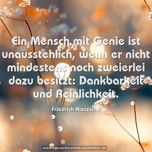 Ein Mensch mit Genie ist unausstehlich,
wenn er nicht mindestens
noch zweierlei dazu besitzt:
Dankbarkeit und Reinlichkeit.