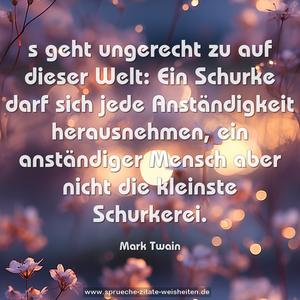 s geht ungerecht zu auf dieser Welt:
Ein Schurke darf sich jede Anständigkeit herausnehmen,
ein anständiger Mensch aber nicht die kleinste Schurkerei.