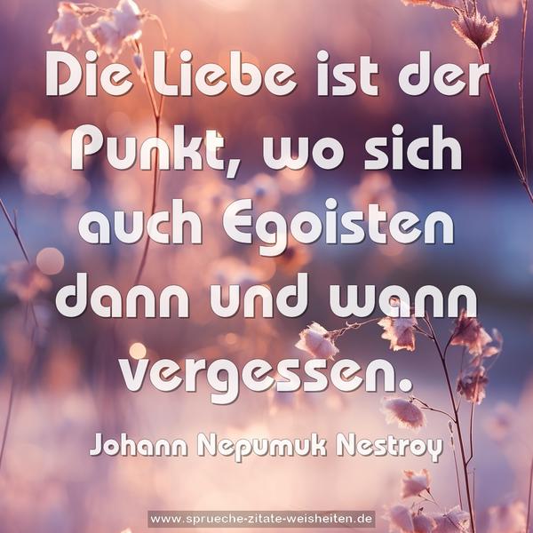 Die Liebe ist der Punkt,
wo sich auch Egoisten dann und wann vergessen. 