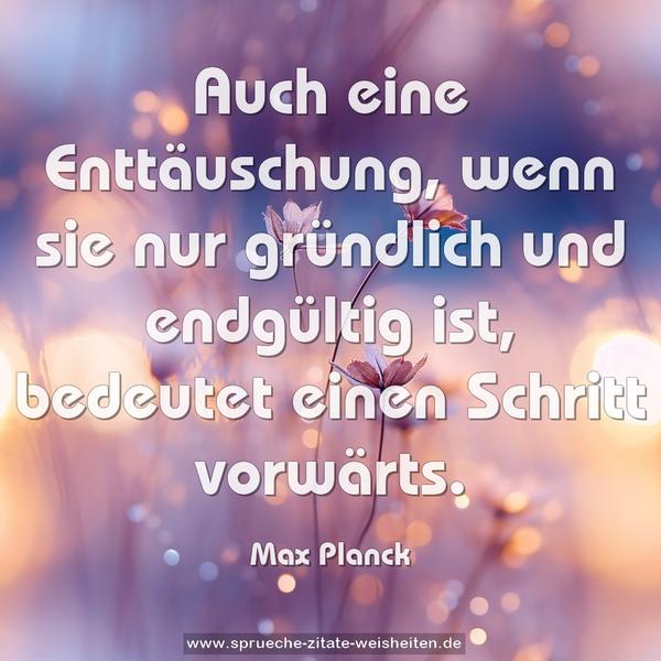 Auch eine Enttäuschung,
wenn sie nur gründlich und endgültig ist,
bedeutet einen Schritt vorwärts.