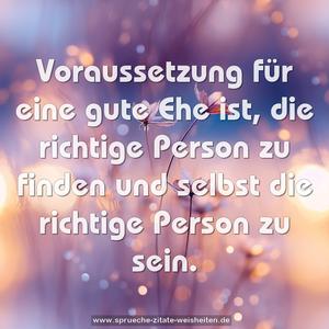 Voraussetzung für eine gute Ehe ist,
die richtige Person zu finden
und selbst die richtige Person zu sein.