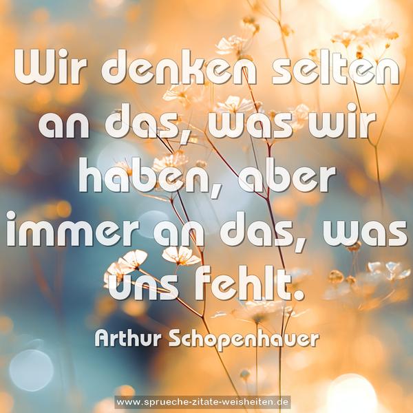 Wir denken selten an das, was wir haben,
aber immer an das, was uns fehlt.