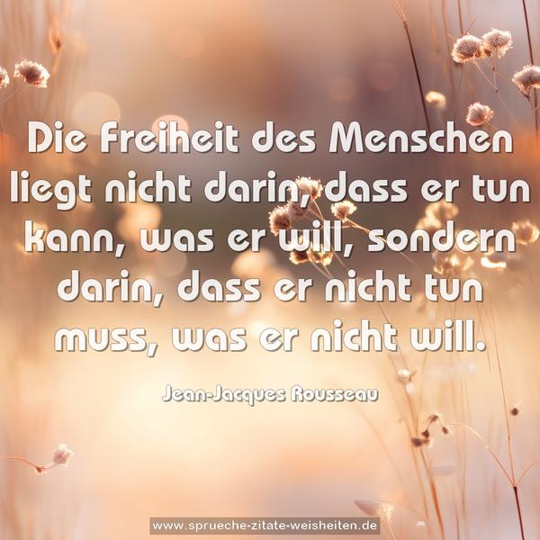 Die Freiheit des Menschen liegt nicht darin,
dass er tun kann, was er will, sondern darin,
dass er nicht tun muss, was er nicht will.