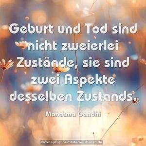 Geburt und Tod sind nicht zweierlei Zustände,
sie sind zwei Aspekte desselben Zustands.