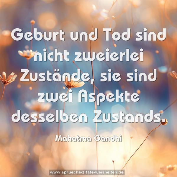 Geburt und Tod sind nicht zweierlei Zustände,
sie sind zwei Aspekte desselben Zustands.