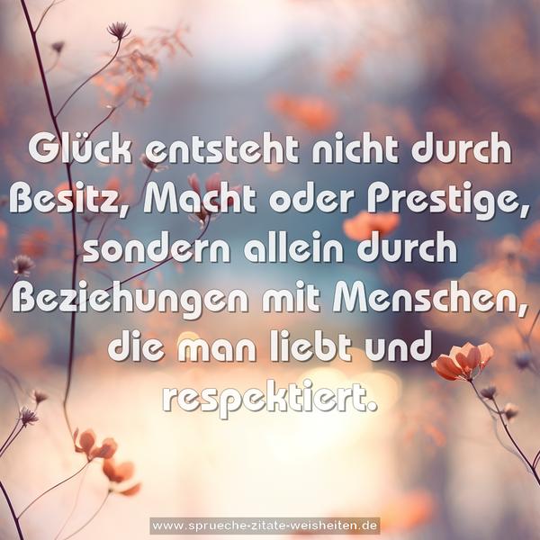 Glück entsteht nicht durch Besitz, Macht oder Prestige,
sondern allein durch Beziehungen mit Menschen,
die man liebt und respektiert.