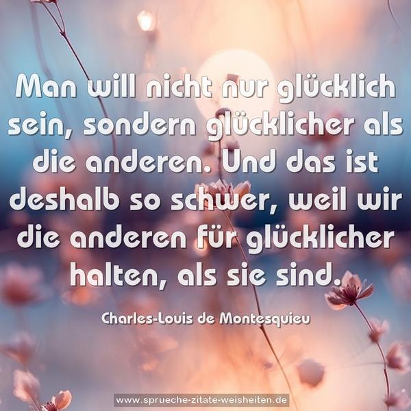 Man will nicht nur glücklich sein,
sondern glücklicher als die anderen.
Und das ist deshalb so schwer, weil wir
die anderen für glücklicher halten, als sie sind.