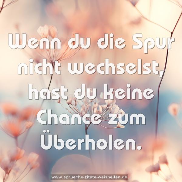 Wenn du die Spur nicht wechselst,
hast du keine Chance zum Überholen.