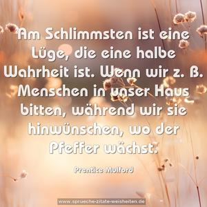 Am Schlimmsten ist eine Lüge, die eine halbe Wahrheit ist. Wenn wir z. B. Menschen in unser Haus bitten, während wir sie hinwünschen, wo der Pfeffer wächst.