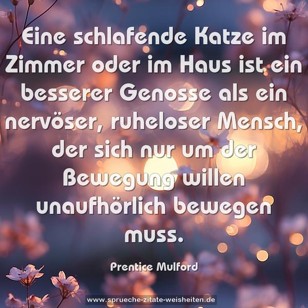 Eine schlafende Katze im Zimmer oder im Haus ist ein besserer Genosse als ein nervöser, ruheloser Mensch, der sich nur um der Bewegung willen unaufhörlich bewegen muss.