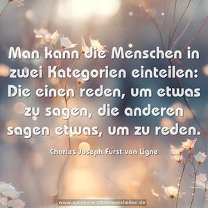 Man kann die Menschen in zwei Kategorien einteilen:
Die einen reden, um etwas zu sagen,
die anderen sagen etwas, um zu reden.
