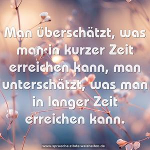 Man überschätzt,
was man in kurzer Zeit erreichen kann,
man unterschätzt,
was man in langer Zeit erreichen kann.