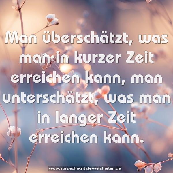 Man überschätzt,
was man in kurzer Zeit erreichen kann,
man unterschätzt,
was man in langer Zeit erreichen kann.