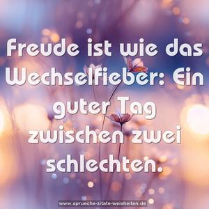 Freude ist wie das Wechselfieber:
Ein guter Tag zwischen zwei schlechten.