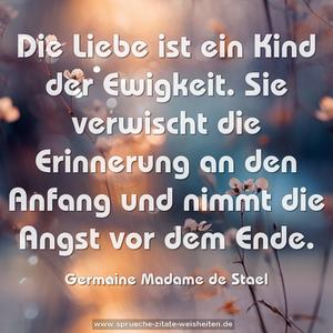 Die Liebe ist ein Kind der Ewigkeit.
Sie verwischt die Erinnerung an den Anfang
und nimmt die Angst vor dem Ende.