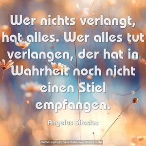 Wer nichts verlangt, hat alles.
Wer alles tut verlangen,
der hat in Wahrheit
noch nicht einen Stiel empfangen.