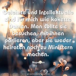 Gelehrte und Intellektuelle sind für mich wie kokette Damen. Man sollte sie besuchen, mit ihnen parlieren,
aber sie weder heiraten noch zu Ministern machen.