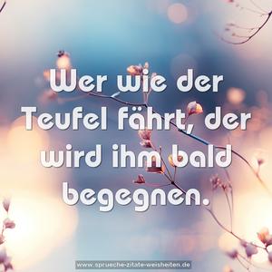 Wer wie der Teufel fährt, 
der wird ihm bald begegnen.