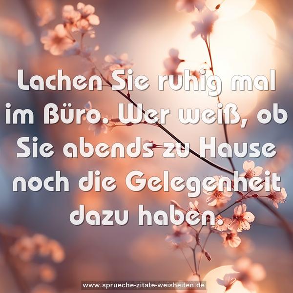 Lachen Sie ruhig mal im Büro.
Wer weiß,
ob Sie abends zu Hause noch die Gelegenheit dazu haben.