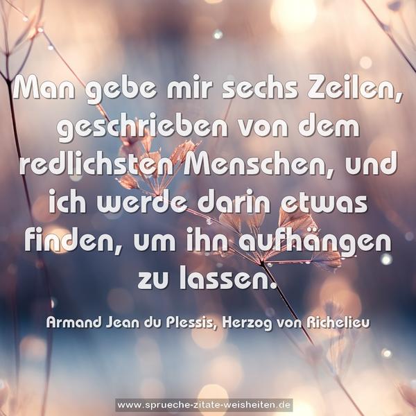 Man gebe mir sechs Zeilen,
geschrieben von dem redlichsten Menschen,
und ich werde darin etwas finden,
um ihn aufhängen zu lassen.