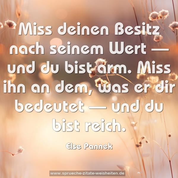 Miss deinen Besitz nach seinem Wert —
und du bist arm.
Miss ihn an dem, was er dir bedeutet —
und du bist reich.