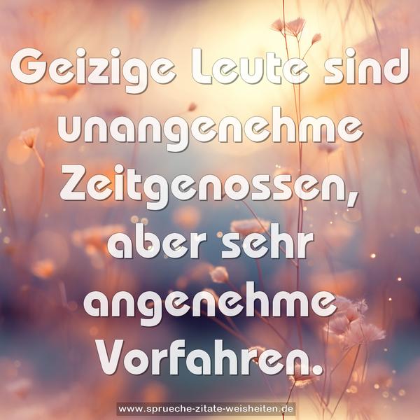 Geizige Leute sind unangenehme Zeitgenossen,
aber sehr angenehme Vorfahren.