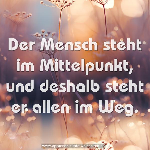 Der Mensch steht im Mittelpunkt,
und deshalb steht er allen im Weg.
