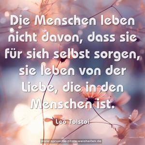 Die Menschen leben nicht davon,
dass sie für sich selbst sorgen,
sie leben von der Liebe,
die in den Menschen ist.