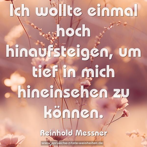Ich wollte einmal hoch hinaufsteigen,
um tief in mich hineinsehen zu können.