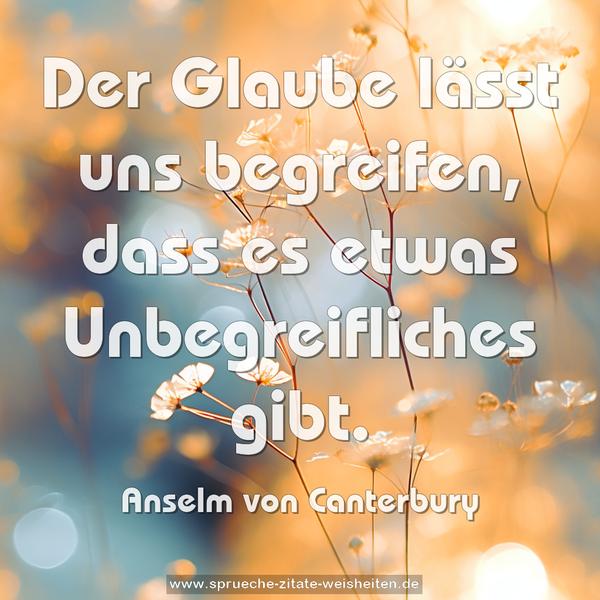 Der Glaube lässt uns begreifen,
dass es etwas Unbegreifliches gibt.
