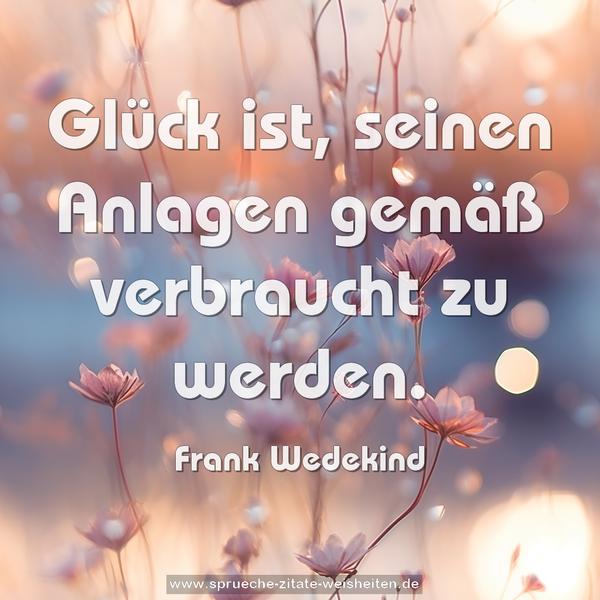 Glück ist, seinen Anlagen gemäß verbraucht zu werden.