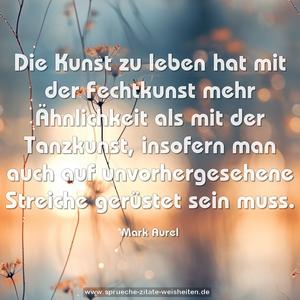 Die Kunst zu leben hat mit der Fechtkunst mehr Ähnlichkeit als mit der Tanzkunst, insofern man auch auf unvorhergesehene Streiche gerüstet sein muss. 