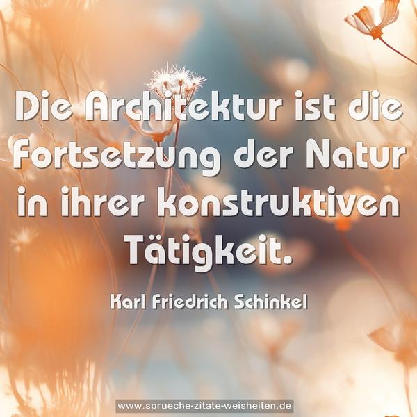 Die Architektur ist die Fortsetzung der Natur
in ihrer konstruktiven Tätigkeit.