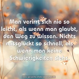 Man verirrt sich nie so leicht,
als wenn man glaubt, den Weg zu wissen.
Nichts missglückt so schnell,
als wenn man keine Schwierigkeiten sieht.