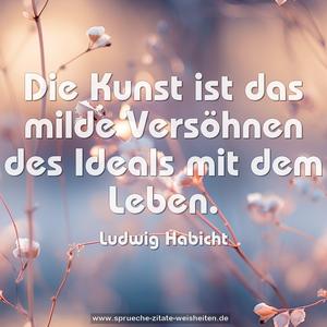 Die Kunst ist das milde Versöhnen des Ideals mit dem Leben.