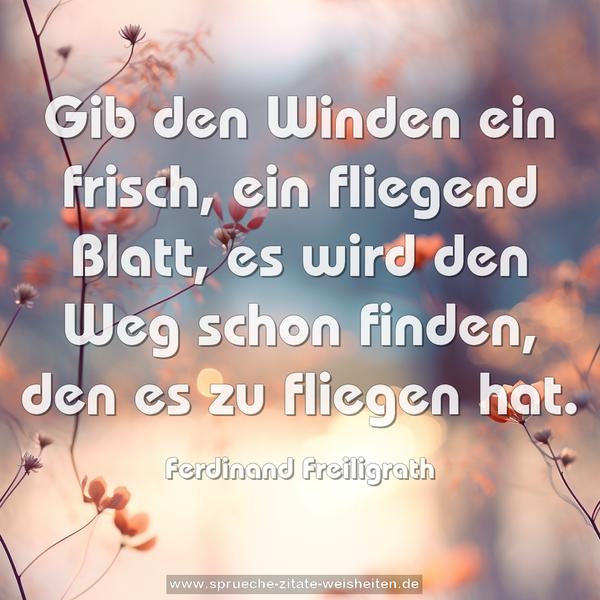 Gib den Winden ein frisch, ein fliegend Blatt,
es wird den Weg schon finden, den es zu fliegen hat.